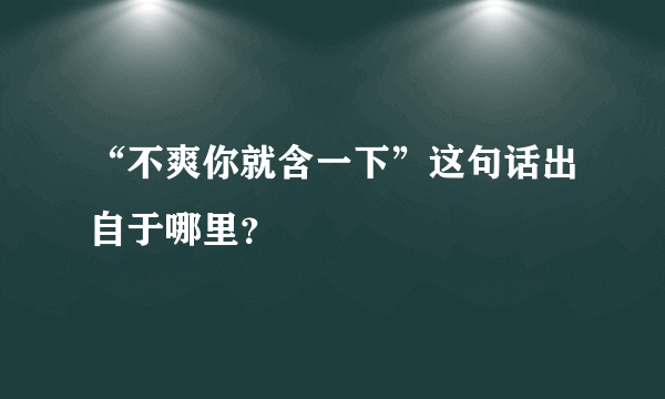 “不爽你就含一下”这句话出自于哪里？