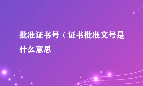 批准证书号（证书批准文号是什么意思