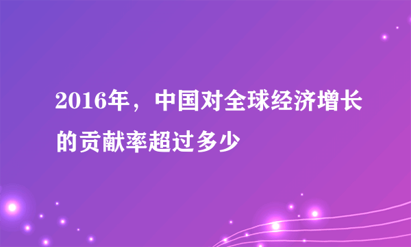 2016年，中国对全球经济增长的贡献率超过多少