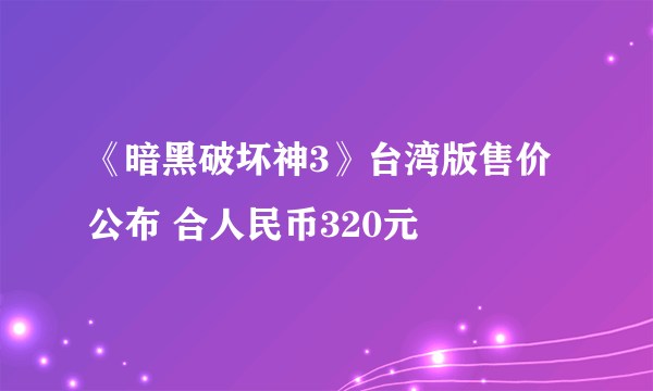 《暗黑破坏神3》台湾版售价公布 合人民币320元