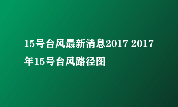 15号台风最新消息2017 2017年15号台风路径图