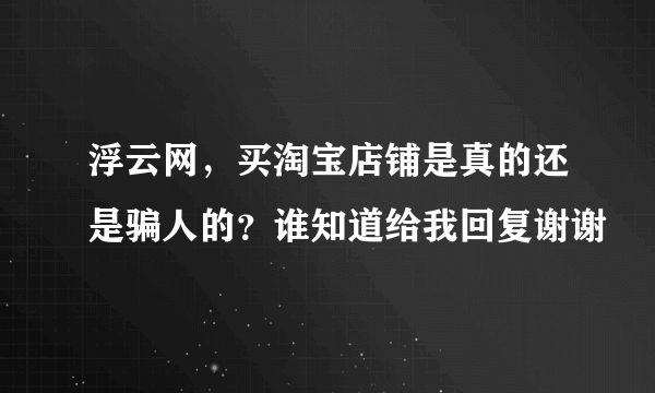 浮云网，买淘宝店铺是真的还是骗人的？谁知道给我回复谢谢