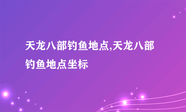 天龙八部钓鱼地点,天龙八部钓鱼地点坐标