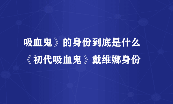 吸血鬼》的身份到底是什么 《初代吸血鬼》戴维娜身份