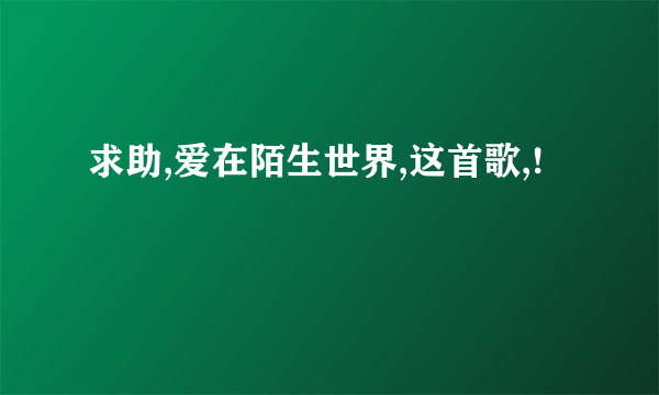 求助,爱在陌生世界,这首歌,!