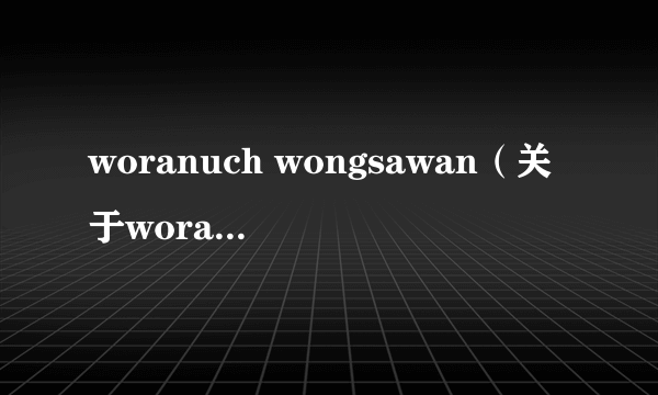 woranuch wongsawan（关于woranuch wongsawan的简介）