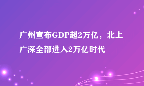 广州宣布GDP超2万亿，北上广深全部进入2万亿时代