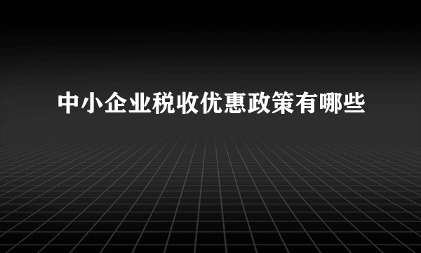 中小企业税收优惠政策有哪些