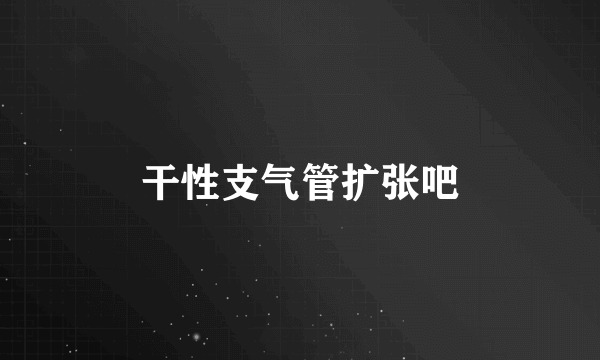 干性支气管扩张吧