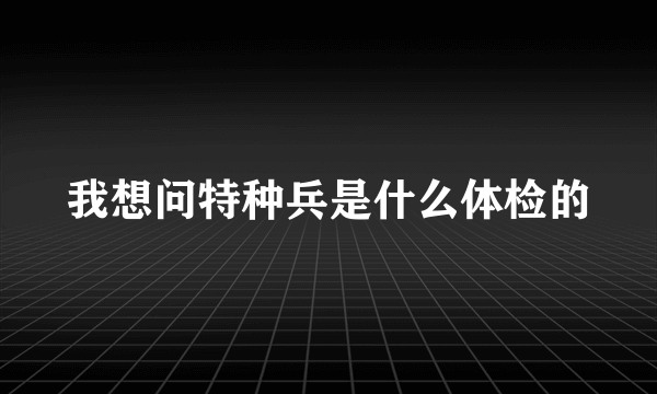 我想问特种兵是什么体检的