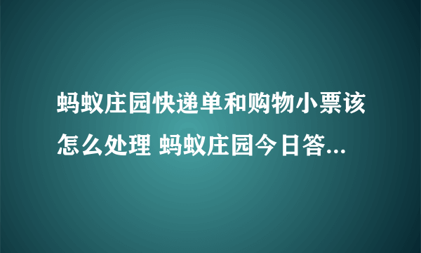 蚂蚁庄园快递单和购物小票该怎么处理 蚂蚁庄园今日答案快递单和购物小票