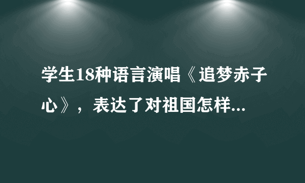 学生18种语言演唱《追梦赤子心》，表达了对祖国怎样的感情？