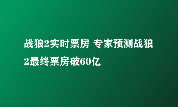 战狼2实时票房 专家预测战狼2最终票房破60亿