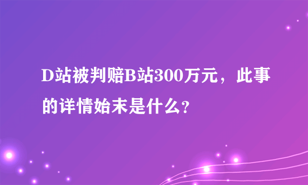 D站被判赔B站300万元，此事的详情始末是什么？