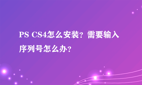 PS CS4怎么安装？需要输入序列号怎么办？