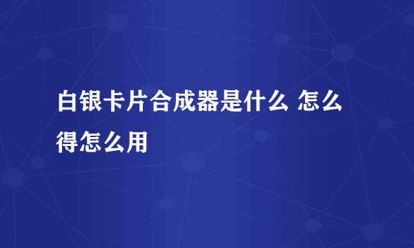 白银卡片合成器是什么 怎么得怎么用