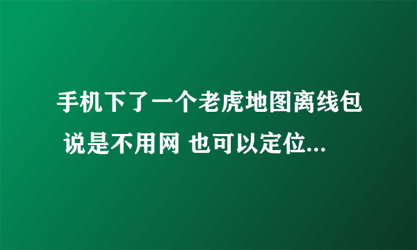 手机下了一个老虎地图离线包 说是不用网 也可以定位 但是要开GPS吗？ GPS跟网络是不是一样的？ 求高手说明