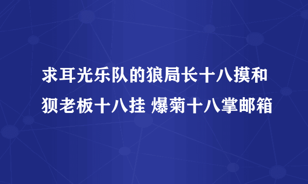 求耳光乐队的狼局长十八摸和狈老板十八挂 爆菊十八掌邮箱