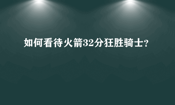 如何看待火箭32分狂胜骑士？