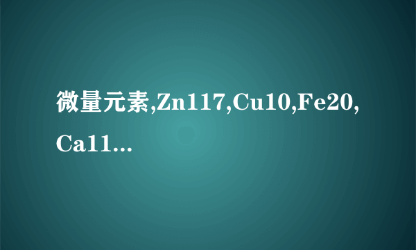 微量元素,Zn117,Cu10,Fe20,Ca1195,Mg88
微量..