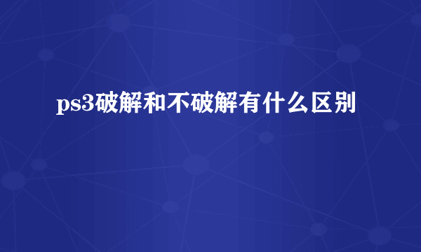 ps3破解和不破解有什么区别