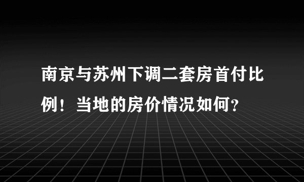 南京与苏州下调二套房首付比例！当地的房价情况如何？