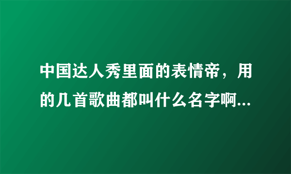 中国达人秀里面的表情帝，用的几首歌曲都叫什么名字啊 尤其是那个哼哼唧唧的歌叫什么名字