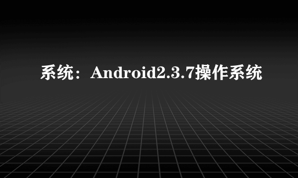 系统：Android2.3.7操作系统