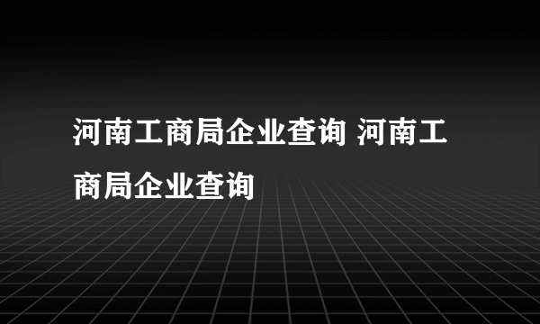 河南工商局企业查询 河南工商局企业查询