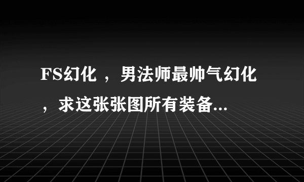 FS幻化 ，男法师最帅气幻化 ，求这张张图所有装备出处，谢谢亲们