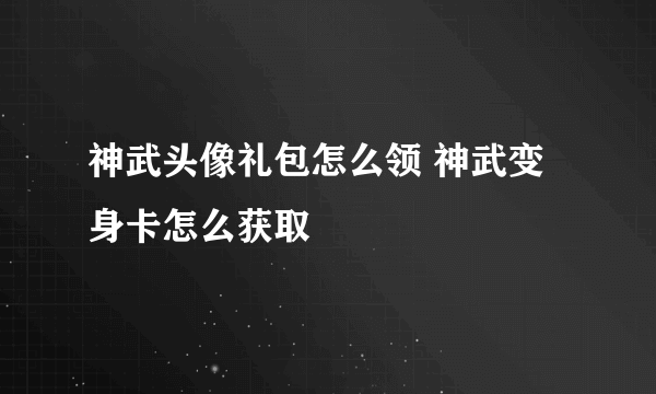 神武头像礼包怎么领 神武变身卡怎么获取