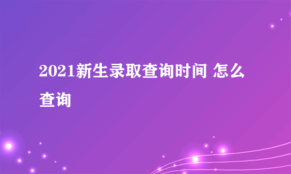 2021新生录取查询时间 怎么查询