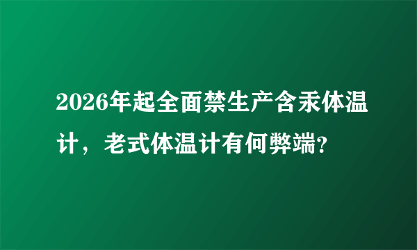 2026年起全面禁生产含汞体温计，老式体温计有何弊端？