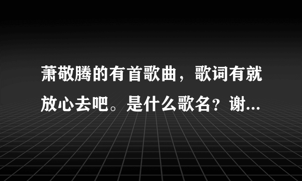 萧敬腾的有首歌曲，歌词有就放心去吧。是什么歌名？谢谢了，大神帮忙啊