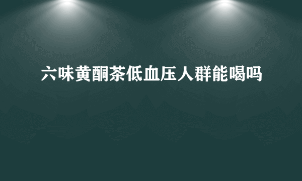 六味黄酮茶低血压人群能喝吗