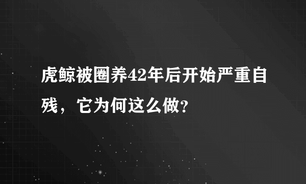 虎鲸被圈养42年后开始严重自残，它为何这么做？