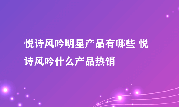 悦诗风吟明星产品有哪些 悦诗风吟什么产品热销