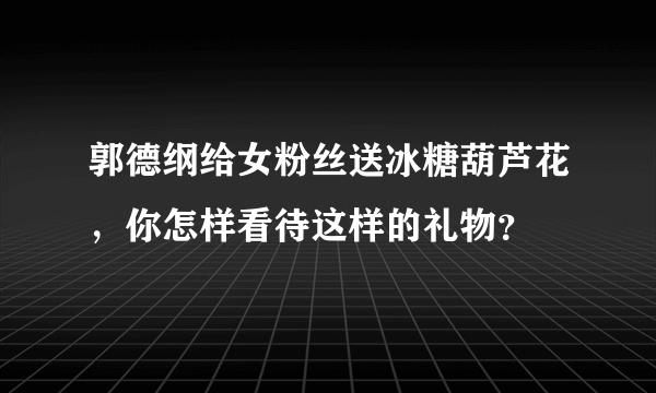 郭德纲给女粉丝送冰糖葫芦花，你怎样看待这样的礼物？