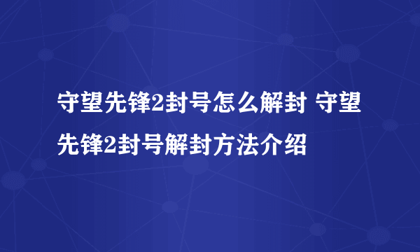 守望先锋2封号怎么解封 守望先锋2封号解封方法介绍