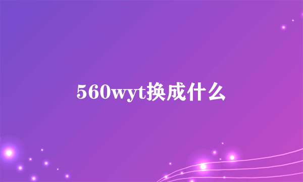 560wyt换成什么