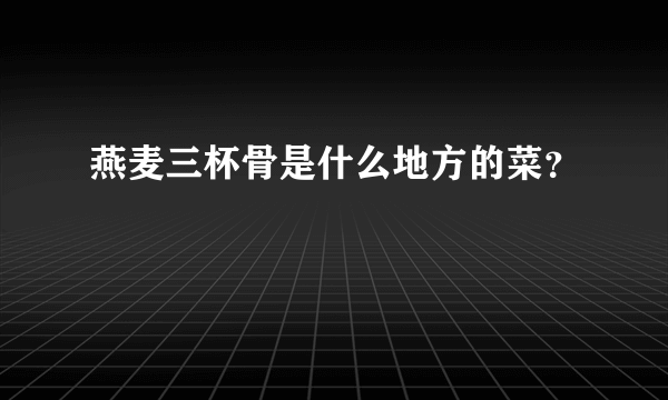 燕麦三杯骨是什么地方的菜？