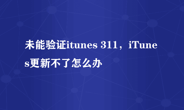 未能验证itunes 311，iTunes更新不了怎么办