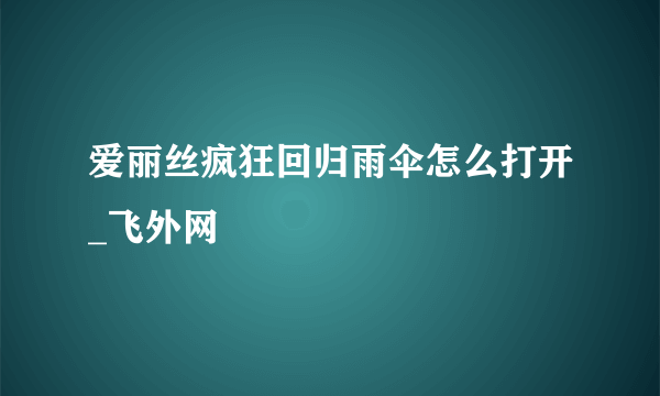 爱丽丝疯狂回归雨伞怎么打开_飞外网