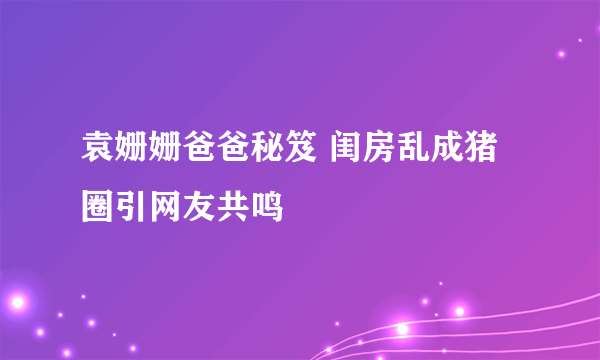 袁姗姗爸爸秘笈 闺房乱成猪圈引网友共鸣