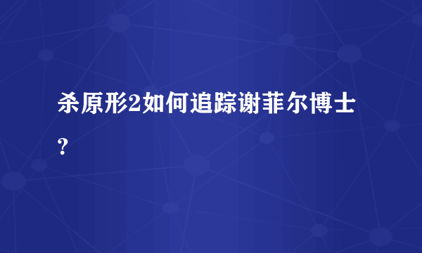 杀原形2如何追踪谢菲尔博士？