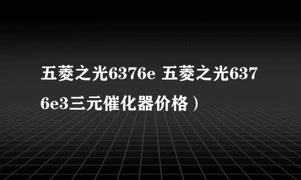 五菱之光6376e 五菱之光6376e3三元催化器价格）