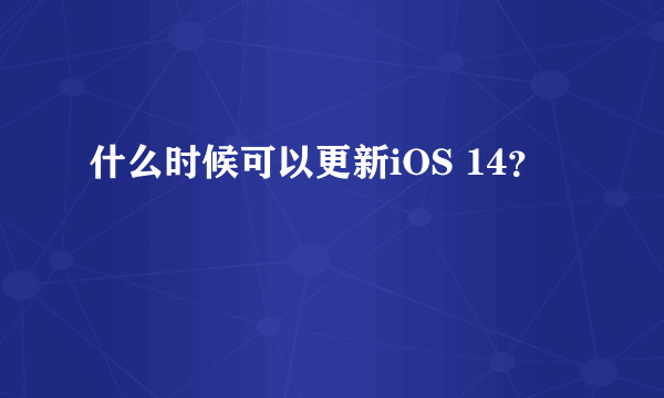 什么时候可以更新iOS 14？