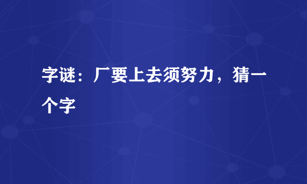 字谜：厂要上去须努力，猜一个字