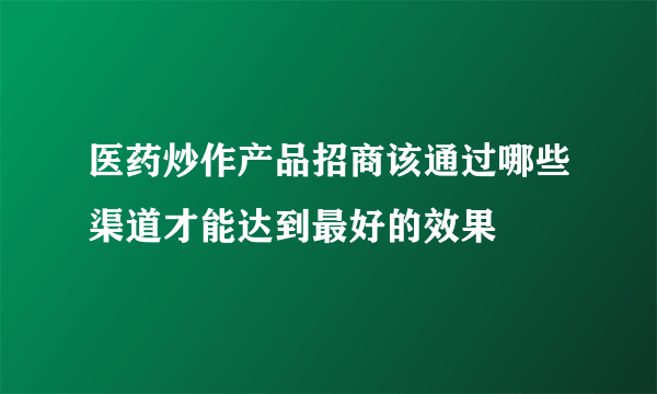 医药炒作产品招商该通过哪些渠道才能达到最好的效果