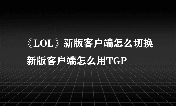 《LOL》新版客户端怎么切换 新版客户端怎么用TGP